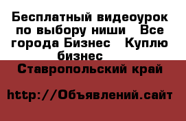 Бесплатный видеоурок по выбору ниши - Все города Бизнес » Куплю бизнес   . Ставропольский край